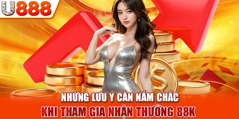 Những lưu ý cần nắm chắc khi tham gia nhận thưởng 88K 