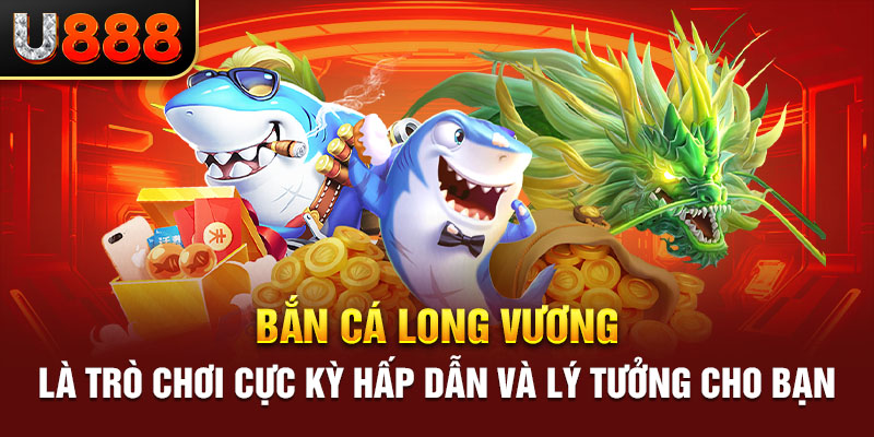 Bắn cá long vương là trò chơi cực kỳ hấp dẫn và lý tưởng cho bạn